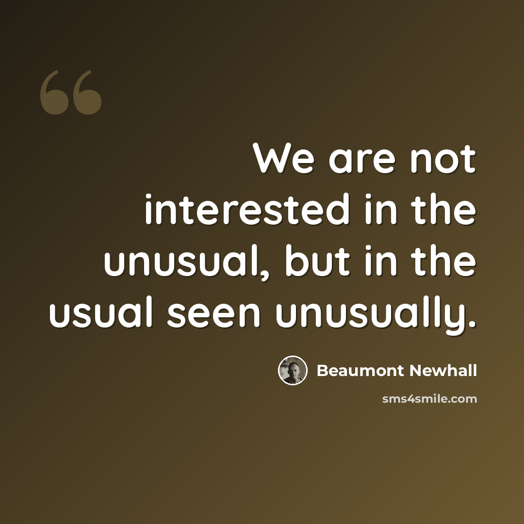 “We are not interested in the unusual, but in the usual seen unusually.” quote by Beaumont Newhall