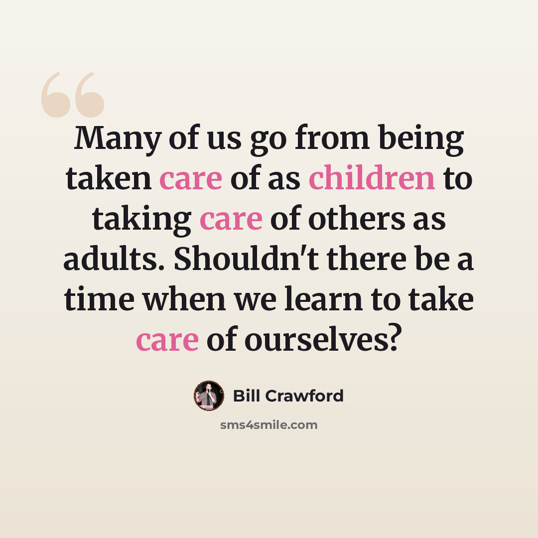 “Many of us go from being taken care of as children to taking care of others as adults. Shouldn't there be a time when we learn to take care of ourselves?” quote by Bill Crawford