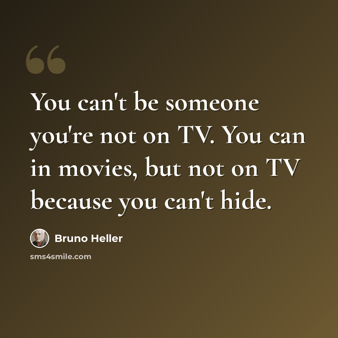 “You can't be someone you're not on TV. You can in movies, but not on TV because you can't hide.” quote by Bruno Heller