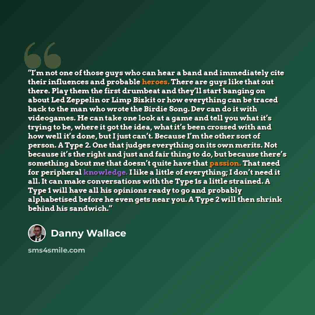 “I’m not one of those guys who can hear a band and immediately cite their influences and probable heroes. There are guys like that out there. Play them the first drumbeat and they’ll start banging on about Led Zeppelin or Limp Bizkit or how everything can be traced back to the man who wrote the…” quote by Danny Wallace