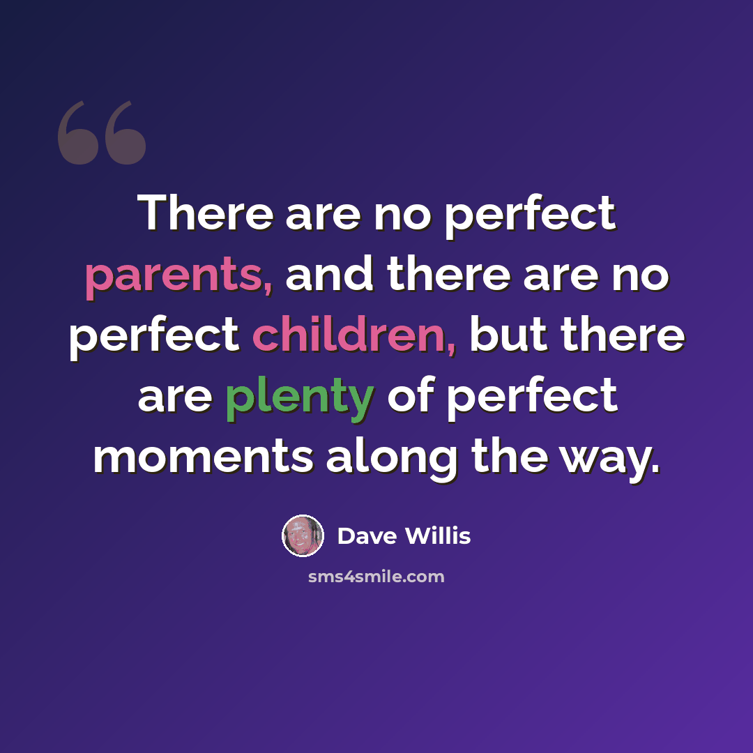 “There are no perfect parents, and there are no perfect children, but there are plenty of perfect moments along the way.” quote by Dave Willis