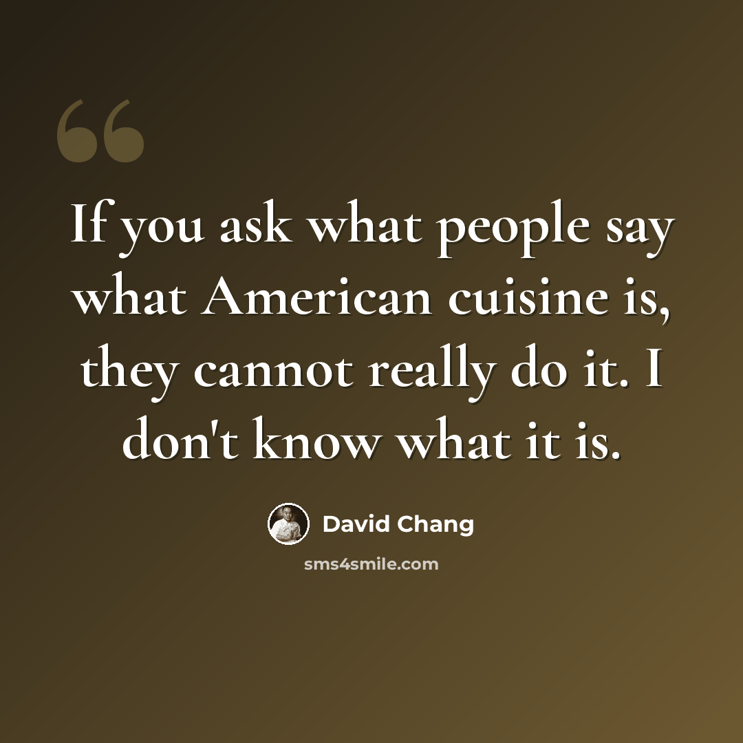 “If you ask what people say what American cuisine is, they cannot really do it. I don't know what it is.” quote by David Chang