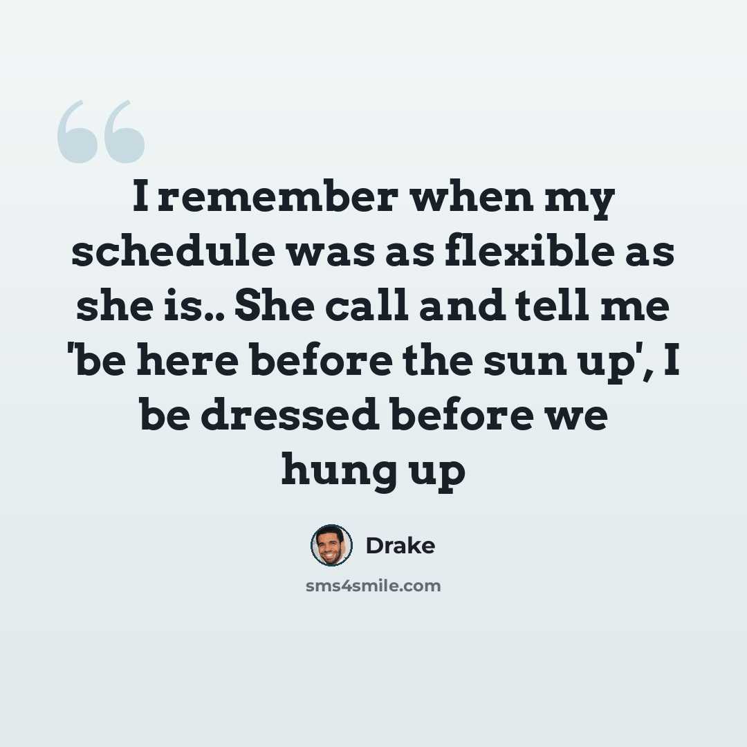 “I remember when my schedule was as flexible as she is.. She call and tell me 'be here before the sun up', I be dressed before we hung up” quote by Drake