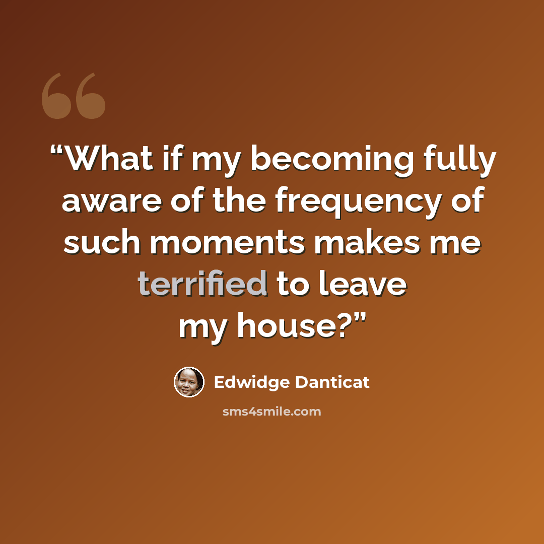 “What if my becoming fully aware of the frequency of such moments makes me terrified to leave my house?” quote by Edwidge Danticat