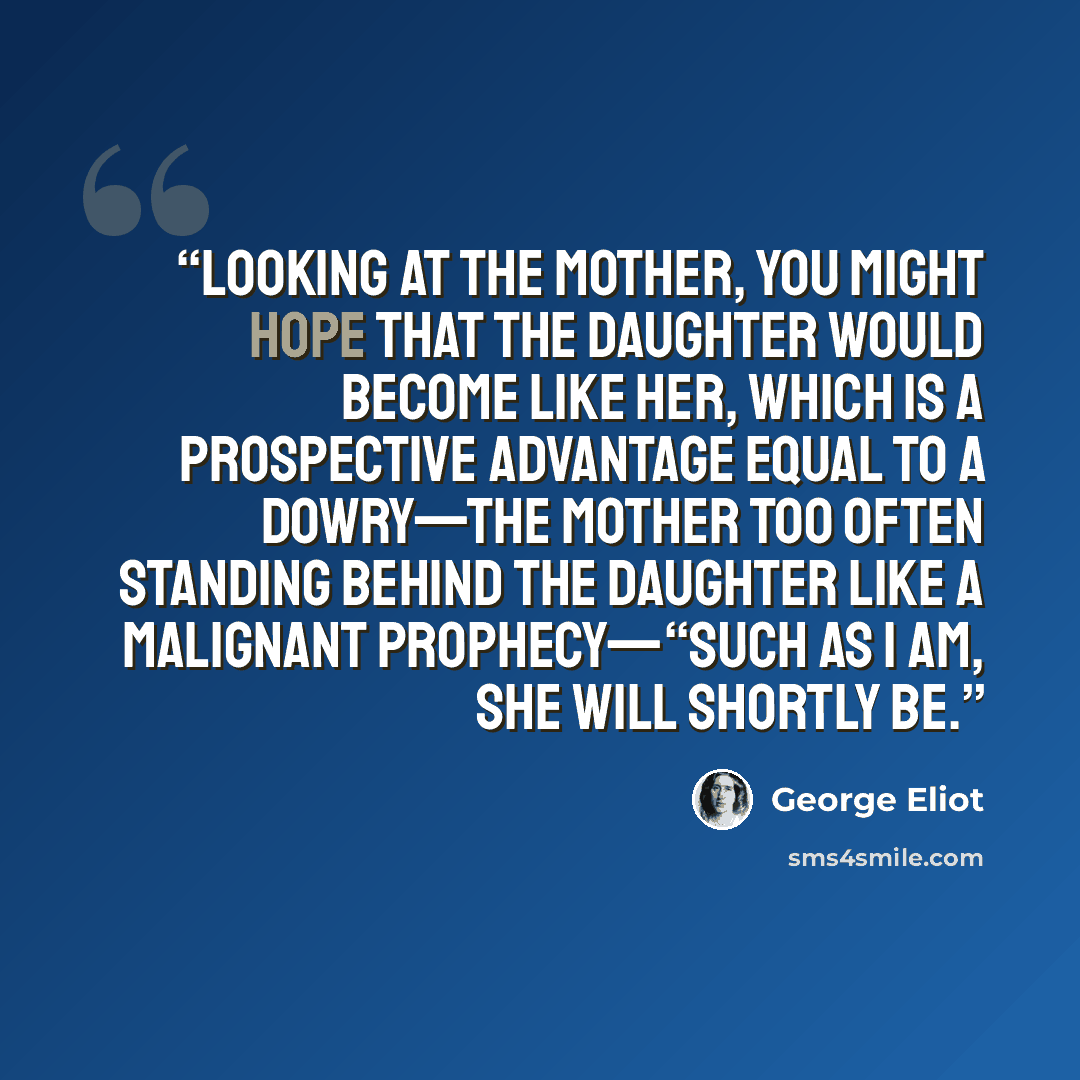“Looking at the mother, you might hope that the daughter would become like her, which is a prospective advantage equal to a dowry—the mother too often standing behind the daughter like a malignant prophecy—“Such as I am, she will shortly be.” quote by George Eliot