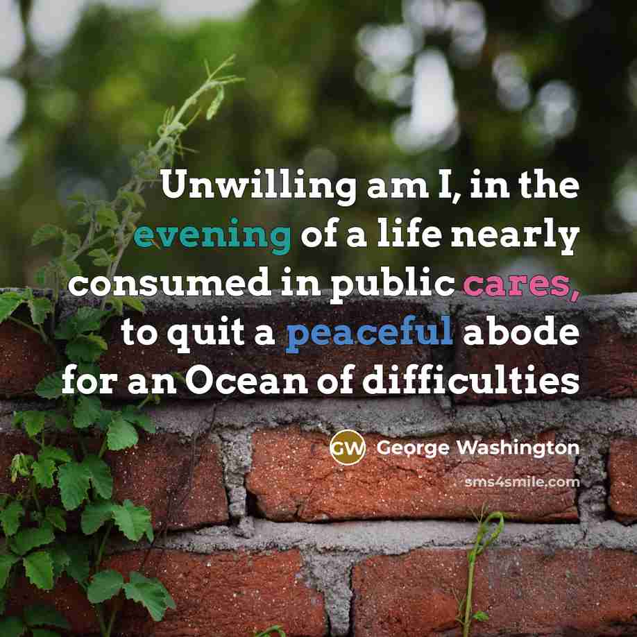 “Unwilling am I, in the evening of a life nearly consumed in public cares, to quit a peaceful abode for an Ocean of difficulties” quote by George Washington