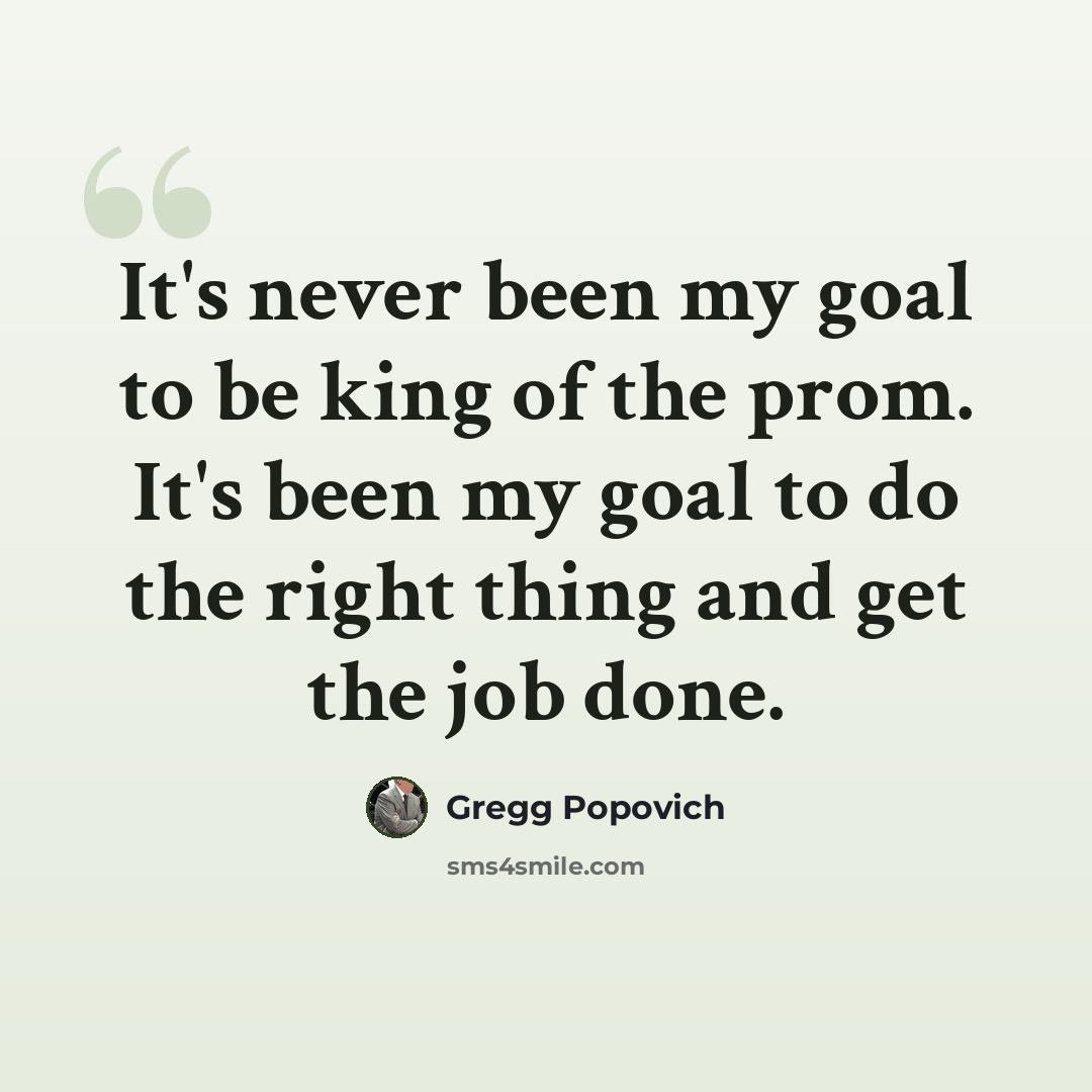 “It's never been my goal to be king of the prom. It's been my goal to do the right thing and get the job done.” quote by Gregg Popovich