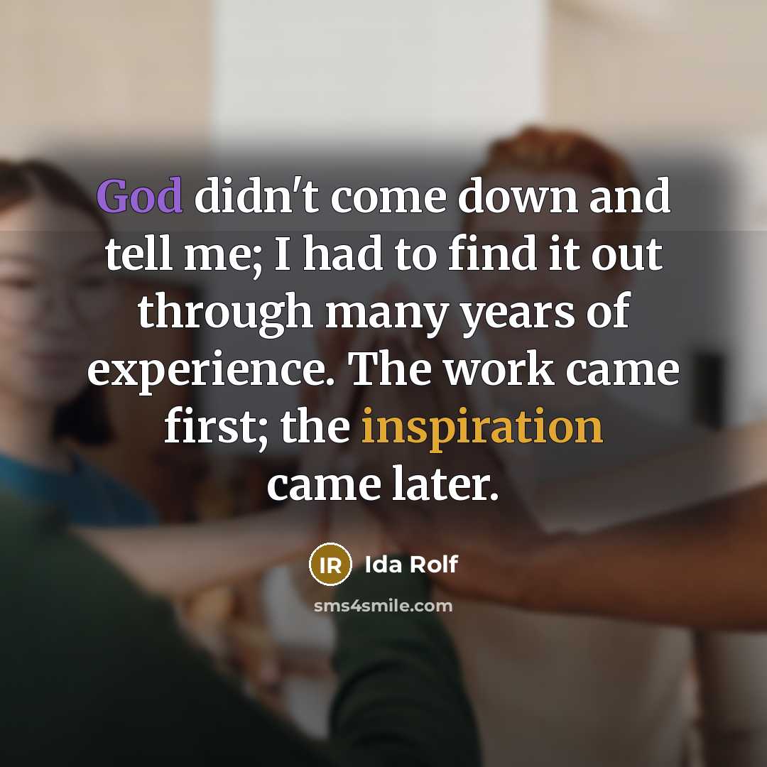 “God didn't come down and tell me; I had to find it out through many years of experience. The work came first; the inspiration came later.” quote by Ida Rolf