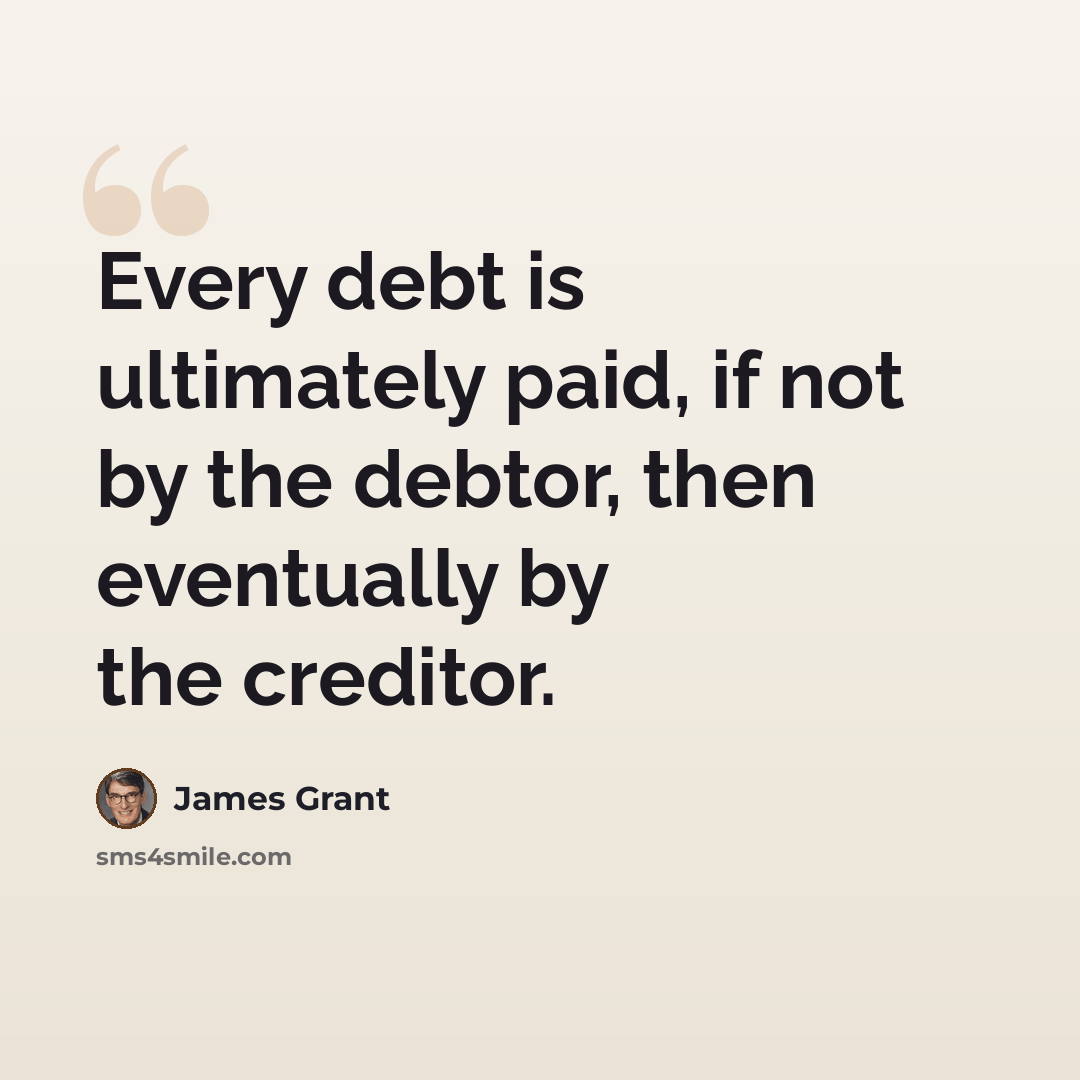 “Every debt is ultimately paid, if not by the debtor, then eventually by the creditor.” quote by James Grant