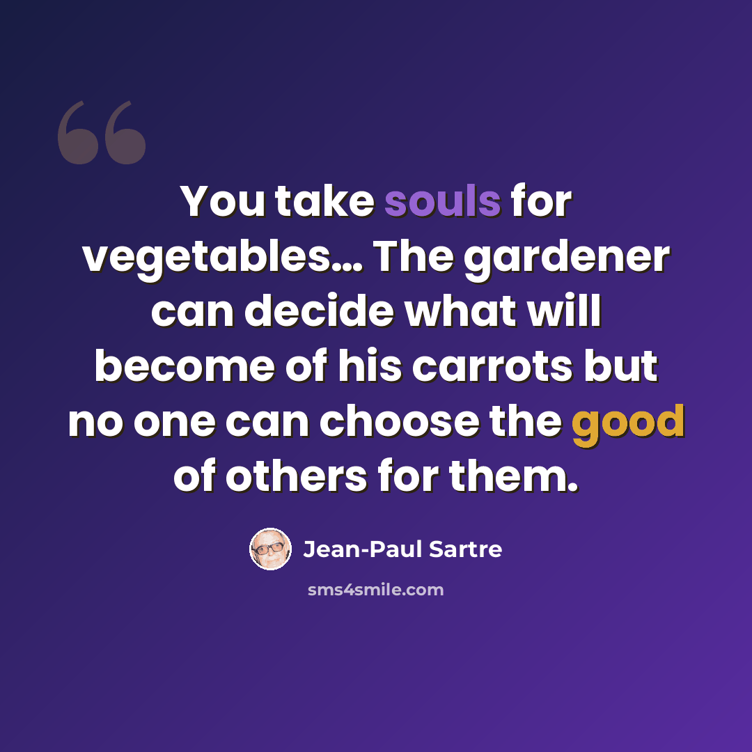 “You take souls for vegetables… The gardener can decide what will become of his carrots but no one can choose the good of others for them.” quote by Jean-Paul Sartre