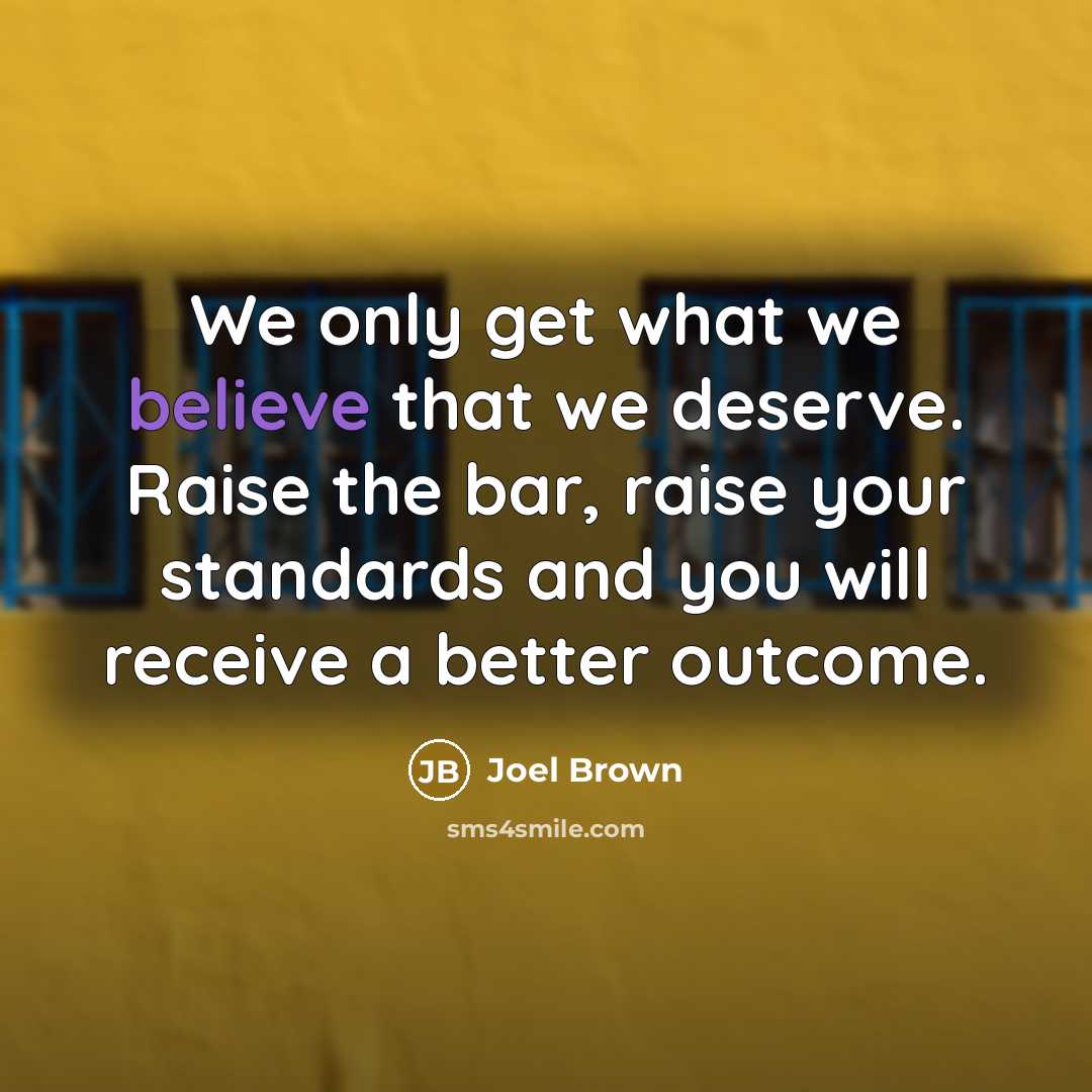 “We only get what we believe that we deserve. Raise the bar, raise your standards and you will receive a better outcome.” quote by Joel Brown