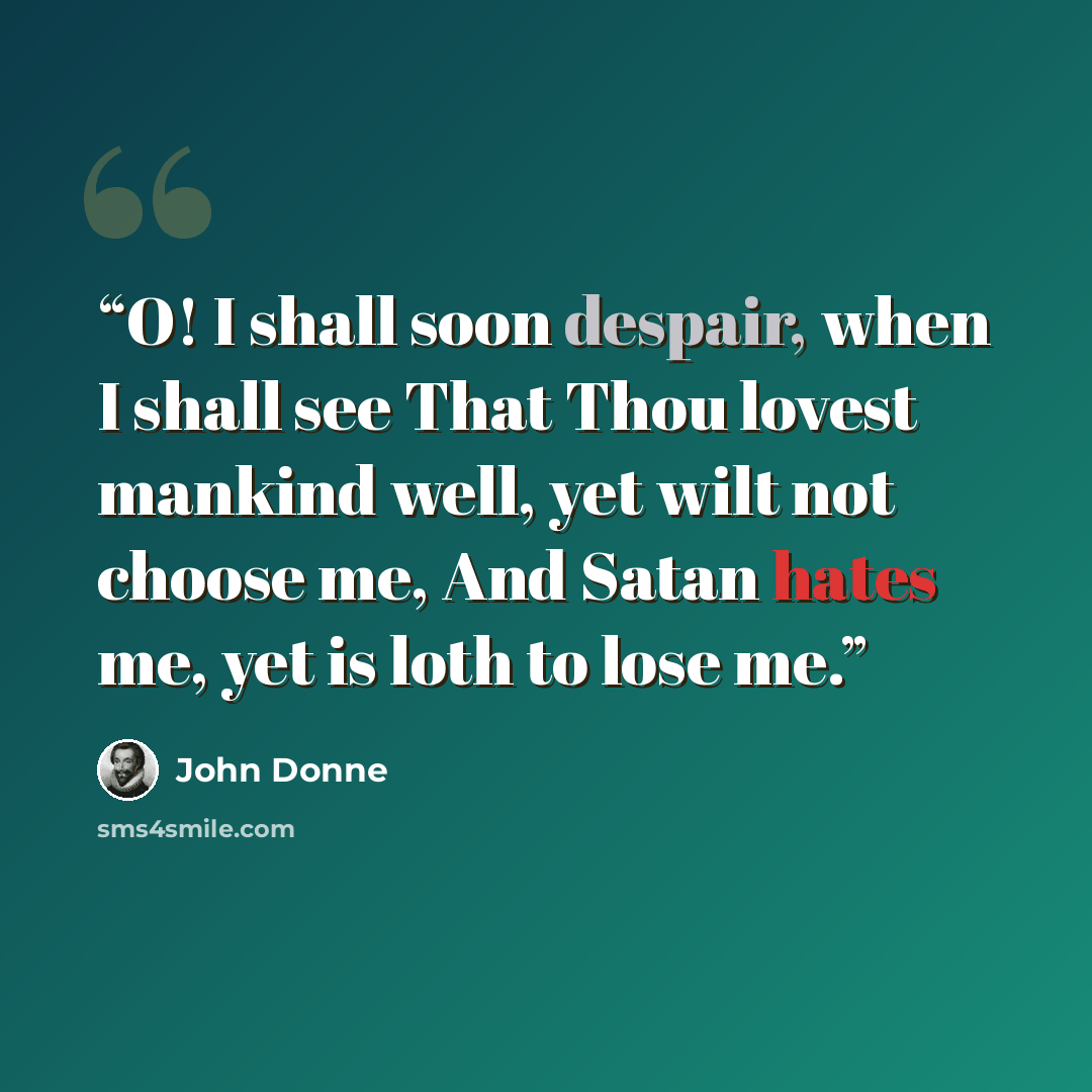 “O! I shall soon despair, when I shall see That Thou lovest mankind well, yet wilt not choose me, And Satan hates me, yet is loth to lose me.” quote by John Donne