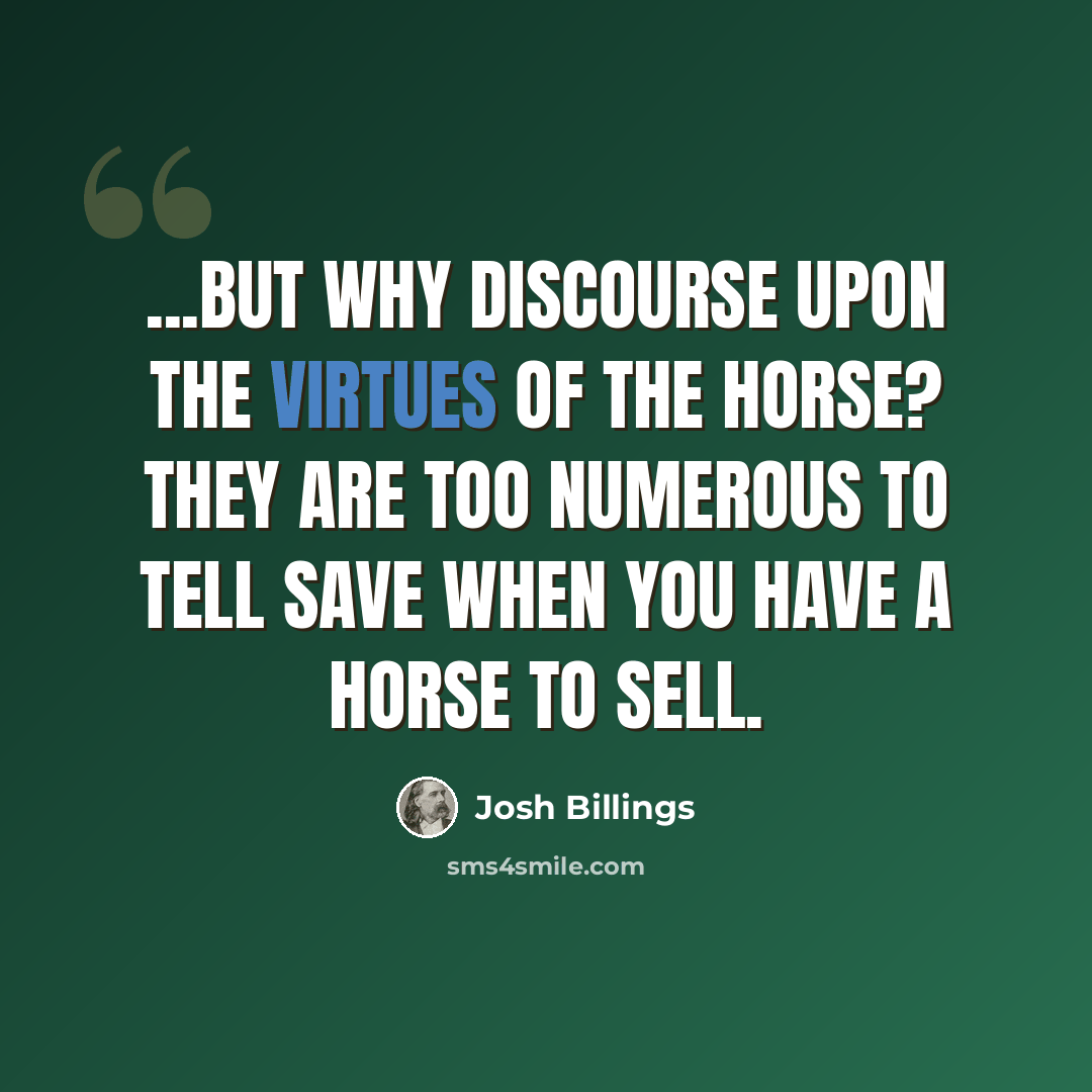 “...But why discourse Upon the Virtues of the Horse? They are too numerous to tell Save when you have a Horse to Sell.” quote by Josh Billings