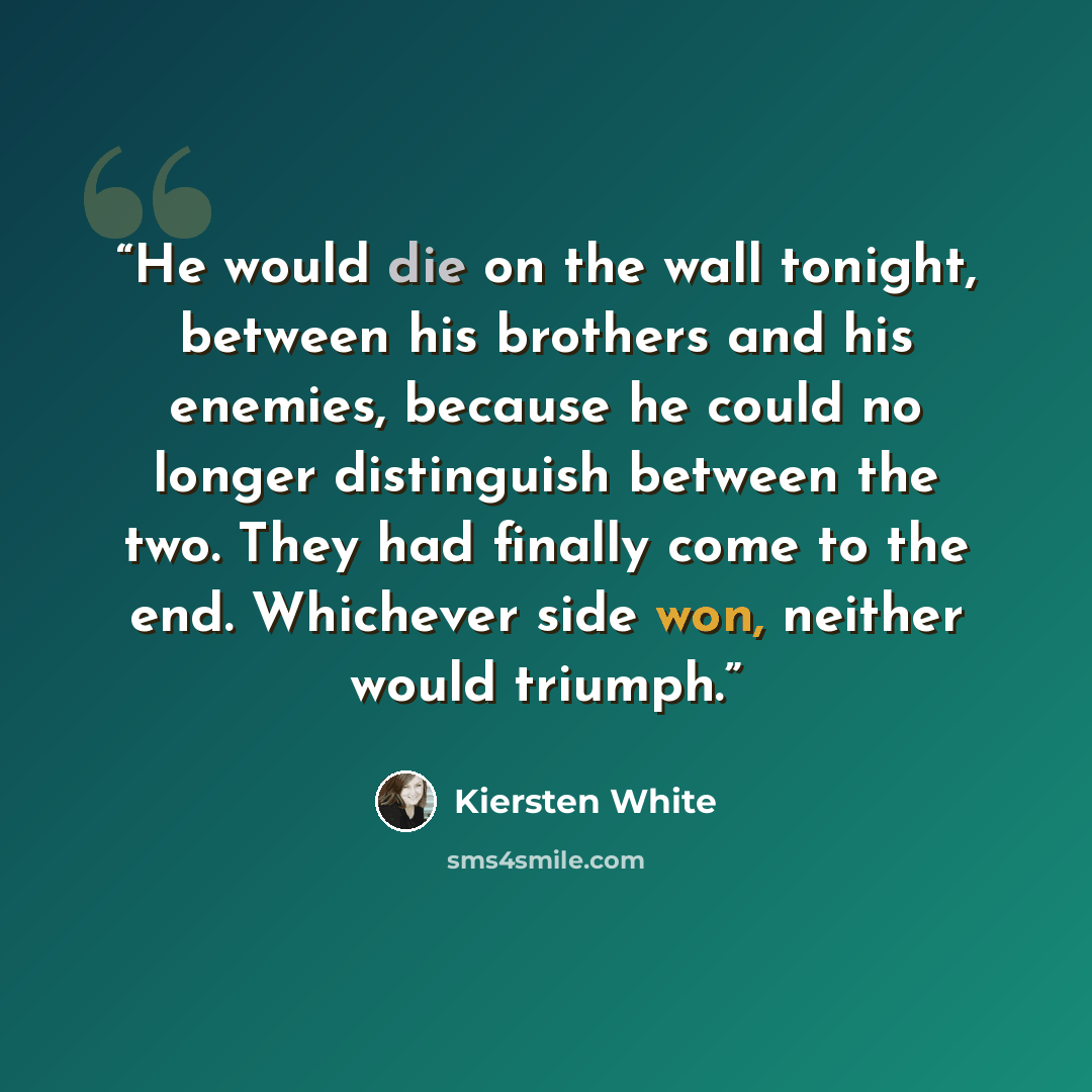 “He would die on the wall tonight, between his brothers and his enemies, because he could no longer distinguish between the two. They had finally come to the end. Whichever side won, neither would triumph.” quote by Kiersten White