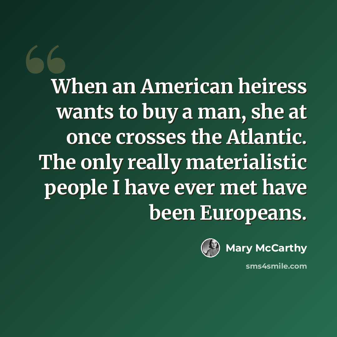 “When an American heiress wants to buy a man, she at once crosses the Atlantic. The only really materialistic people I have ever met have been Europeans.” quote by Mary McCarthy