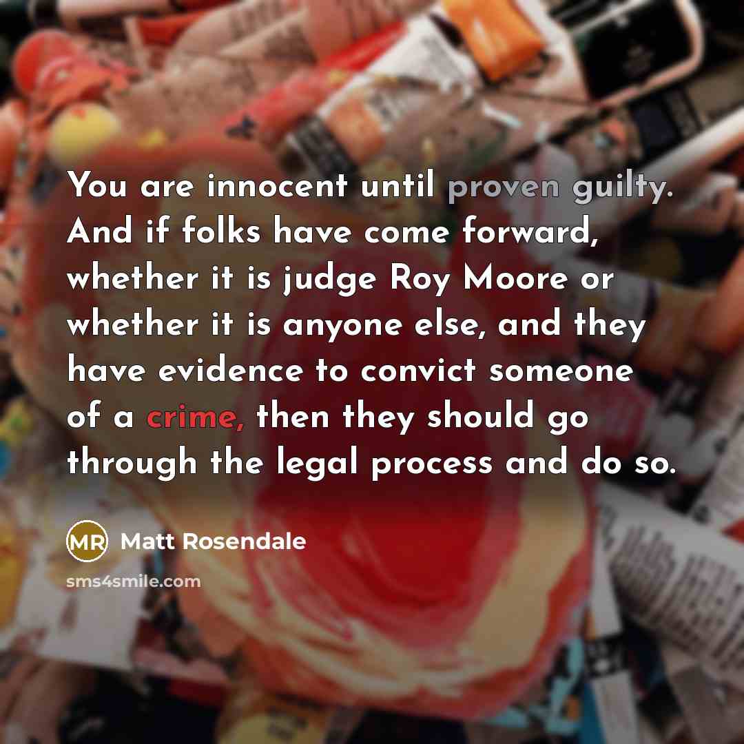 “You are innocent until proven guilty. And if folks have come forward, whether it is judge Roy Moore or whether it is anyone else, and they have evidence to convict someone of a crime, then they should go through the legal process and do so.” quote by Matt Rosendale