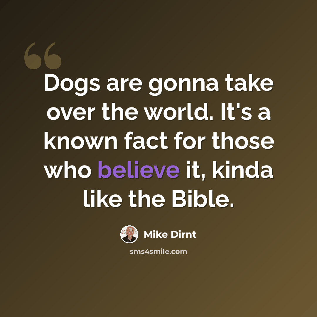 “Dogs are gonna take over the world. It's a known fact for those who believe it, kinda like the Bible.” quote by Mike Dirnt