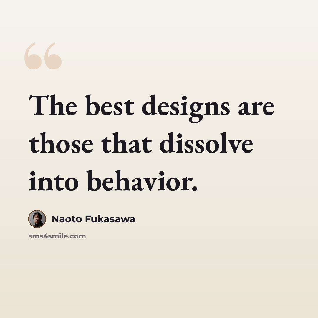 “The best designs are those that dissolve into behavior.” quote by Naoto Fukasawa