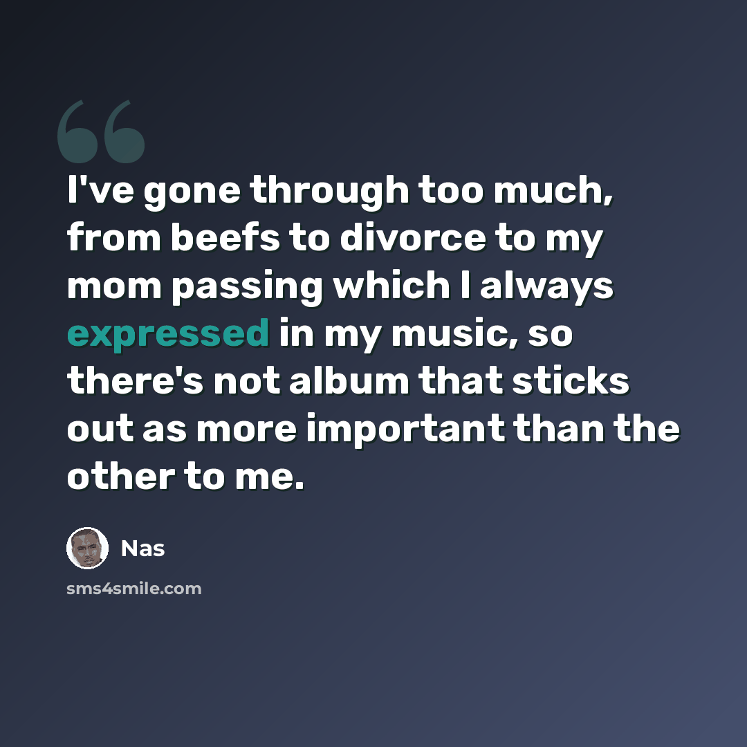 “I've gone through too much, from beefs to divorce to my mom passing which I always expressed in my music, so there's not album that sticks out as more important than the other to me.” quote by Nas