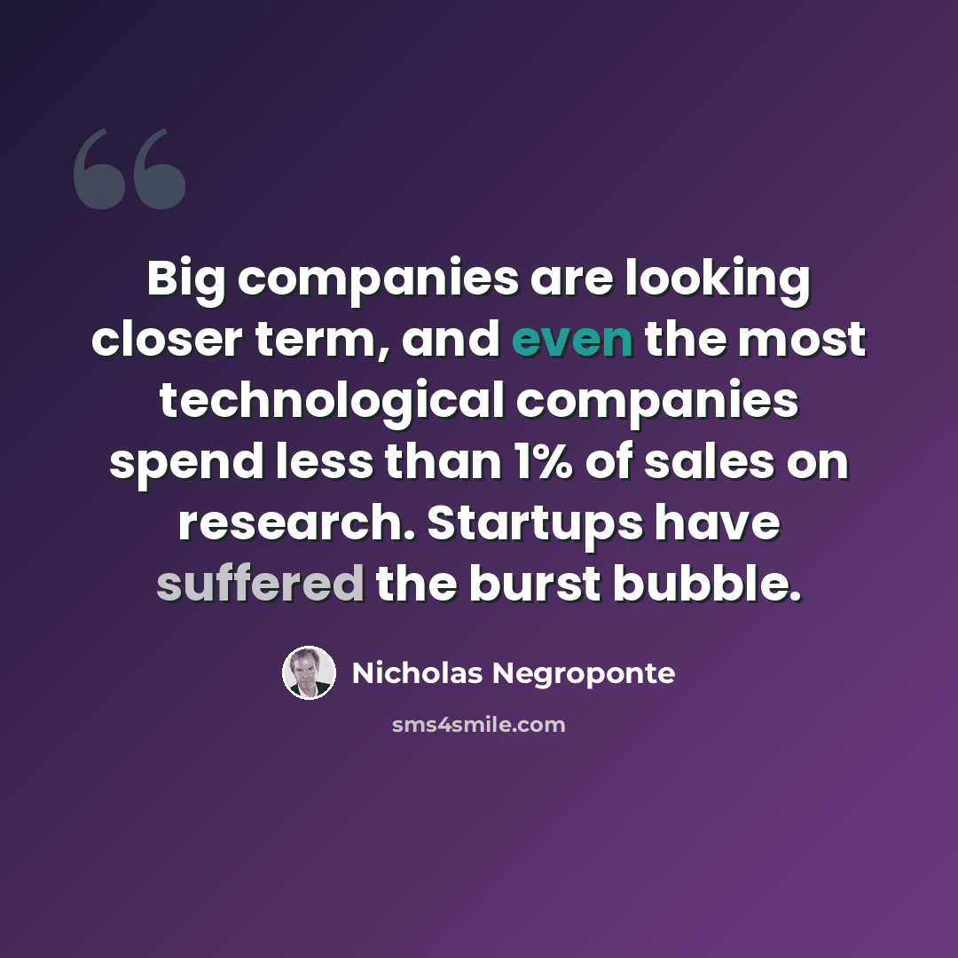 “Big companies are looking closer term, and even the most technological companies spend less than 1% of sales on research. Startups have suffered the burst bubble.” quote by Nicholas Negroponte