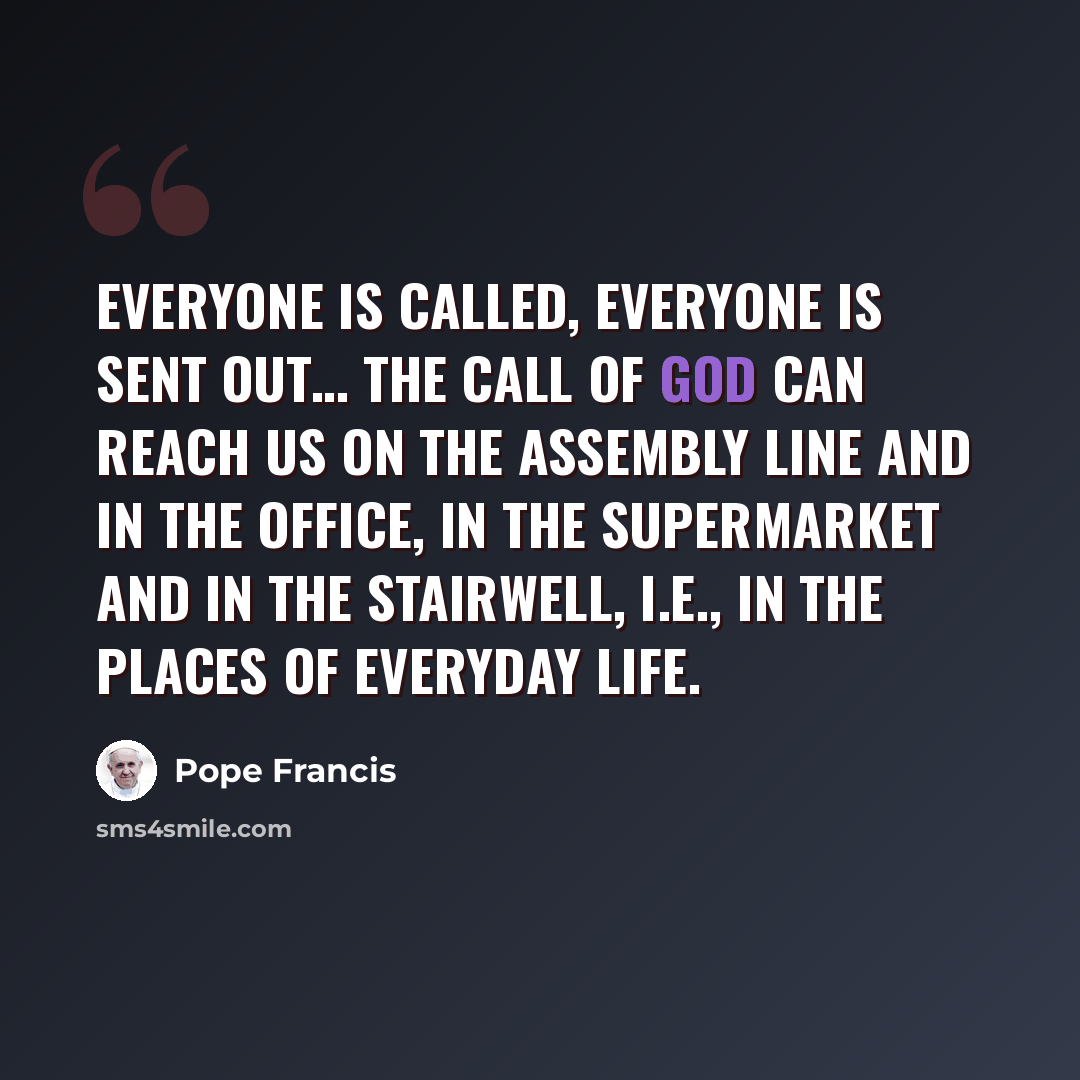 “Everyone is called, everyone is sent out… The call of God can reach us on the assembly line and in the office, in the supermarket and in the stairwell, i.e., in the places of everyday life.” quote by Pope Francis