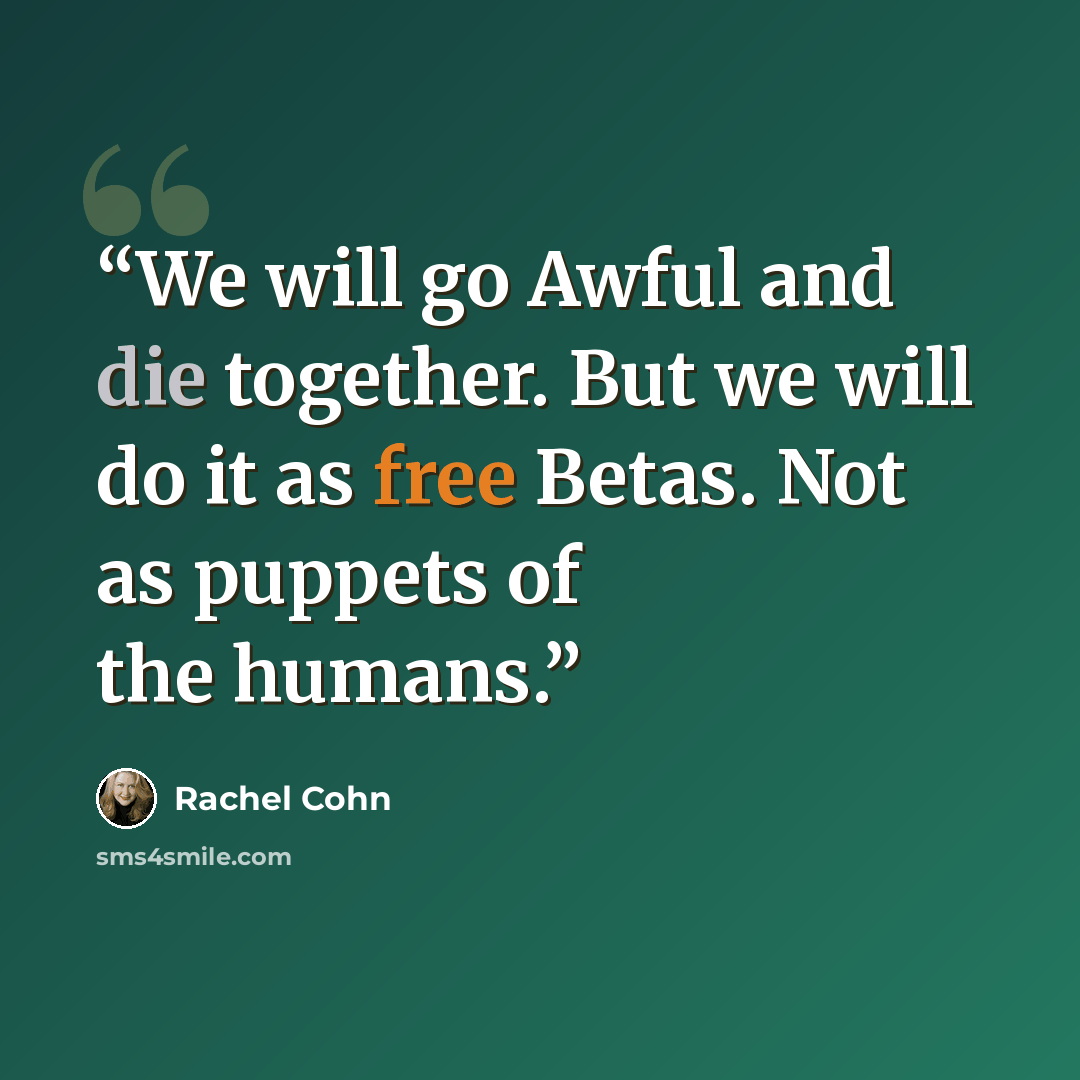 “We will go Awful and die together. But we will do it as free Betas. Not as puppets of the humans.” quote by Rachel Cohn