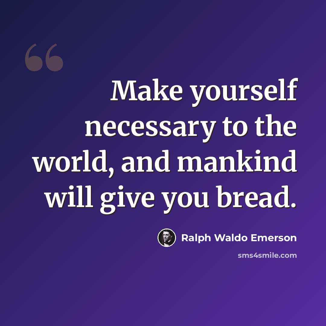 “Make yourself necessary to the world, and mankind will give you bread.” quote by Ralph Waldo Emerson