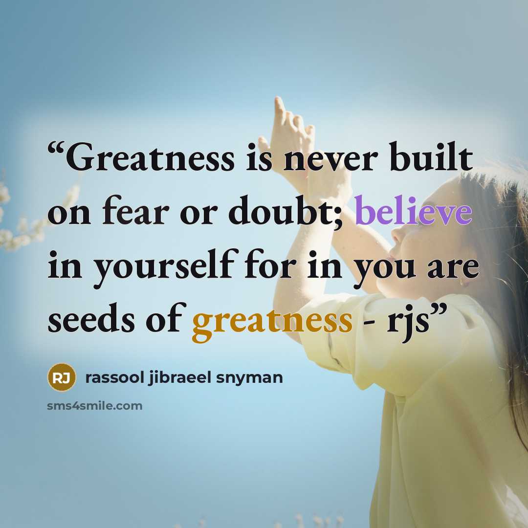 “Greatness is never built on fear or doubt; believe in yourself for in you are seeds of greatness - rjs” quote by rassool jibraeel snyman