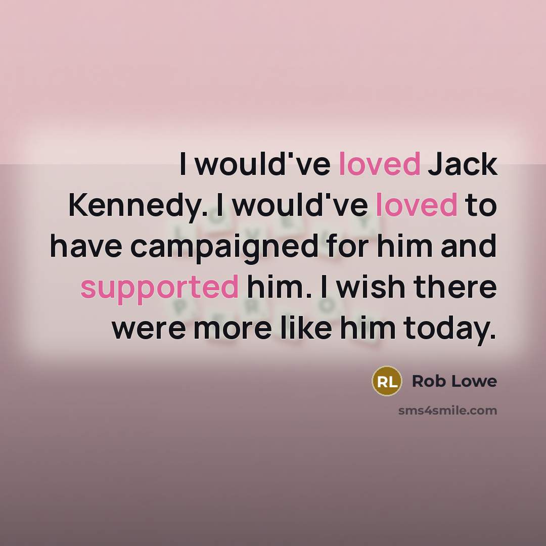 “I would've loved Jack Kennedy. I would've loved to have campaigned for him and supported him. I wish there were more like him today.” quote by Rob Lowe