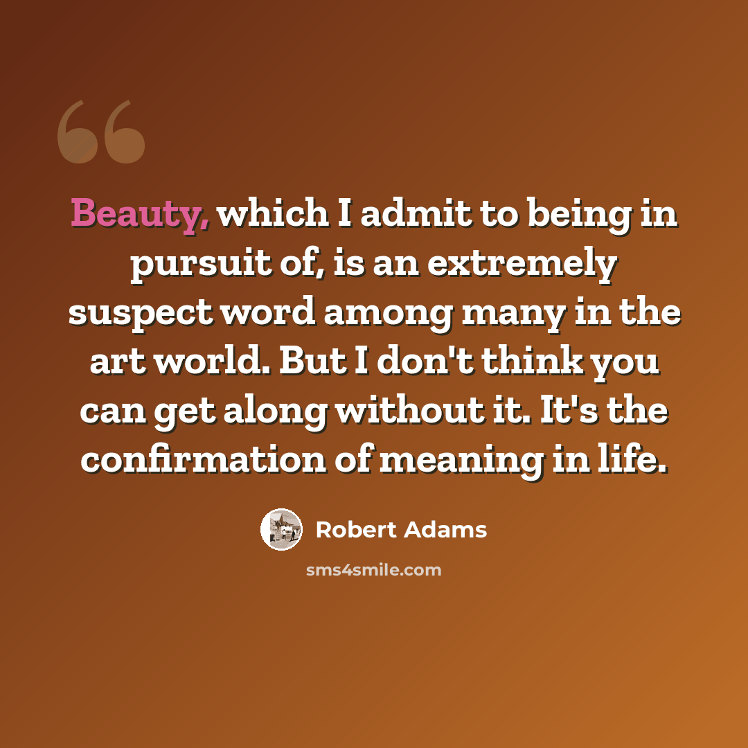 “Beauty, which I admit to being in pursuit of, is an extremely suspect word among many in the art world. But I don't think you can get along without it. It's the confirmation of meaning in life.” quote by Robert Adams