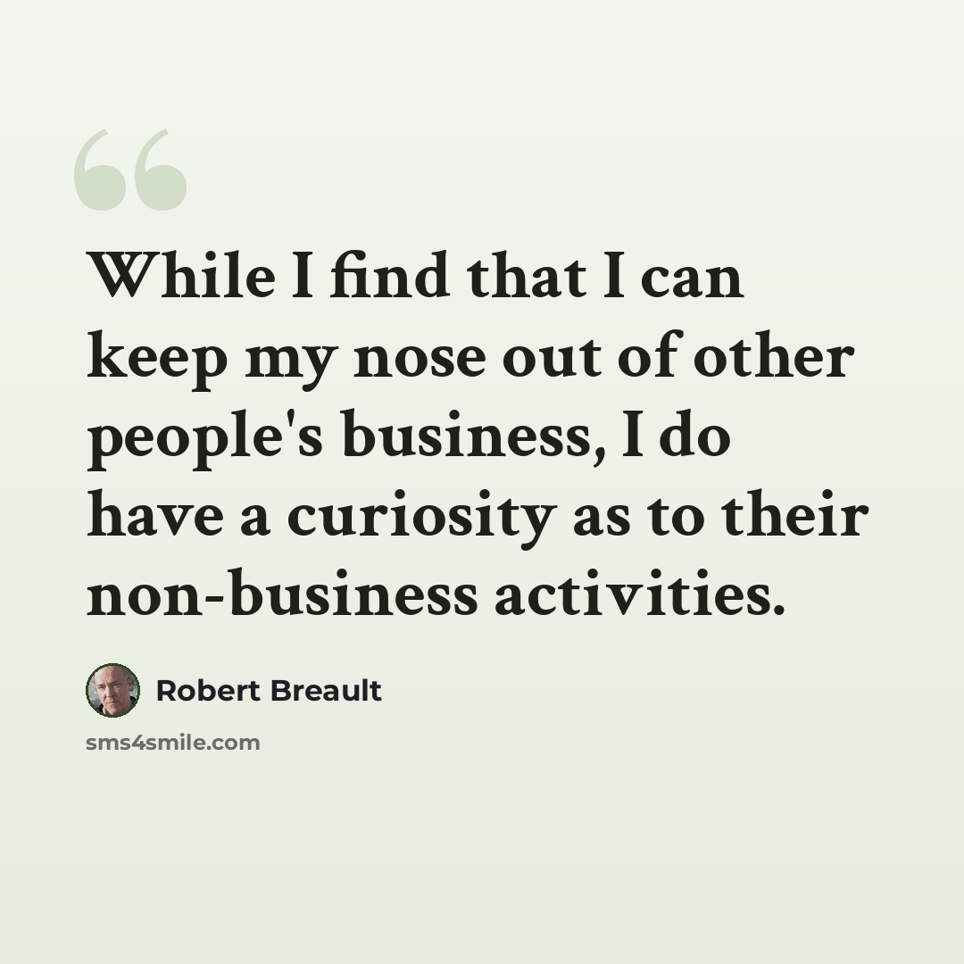 “While I find that I can keep my nose out of other people's business, I do have a curiosity as to their non-business activities.” quote by Robert Breault
