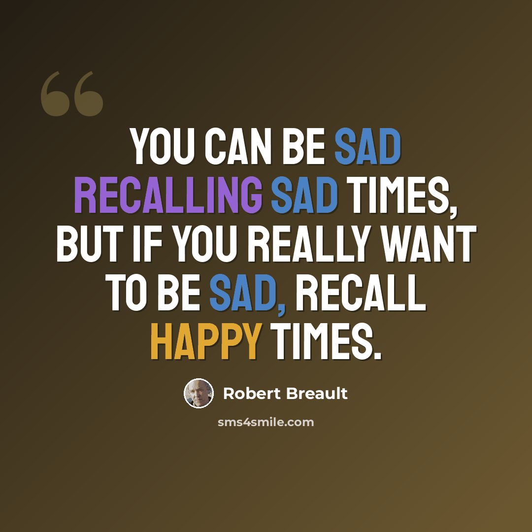 “You can be sad recalling sad times, but if you really want to be sad, recall happy times.” quote by Robert Breault