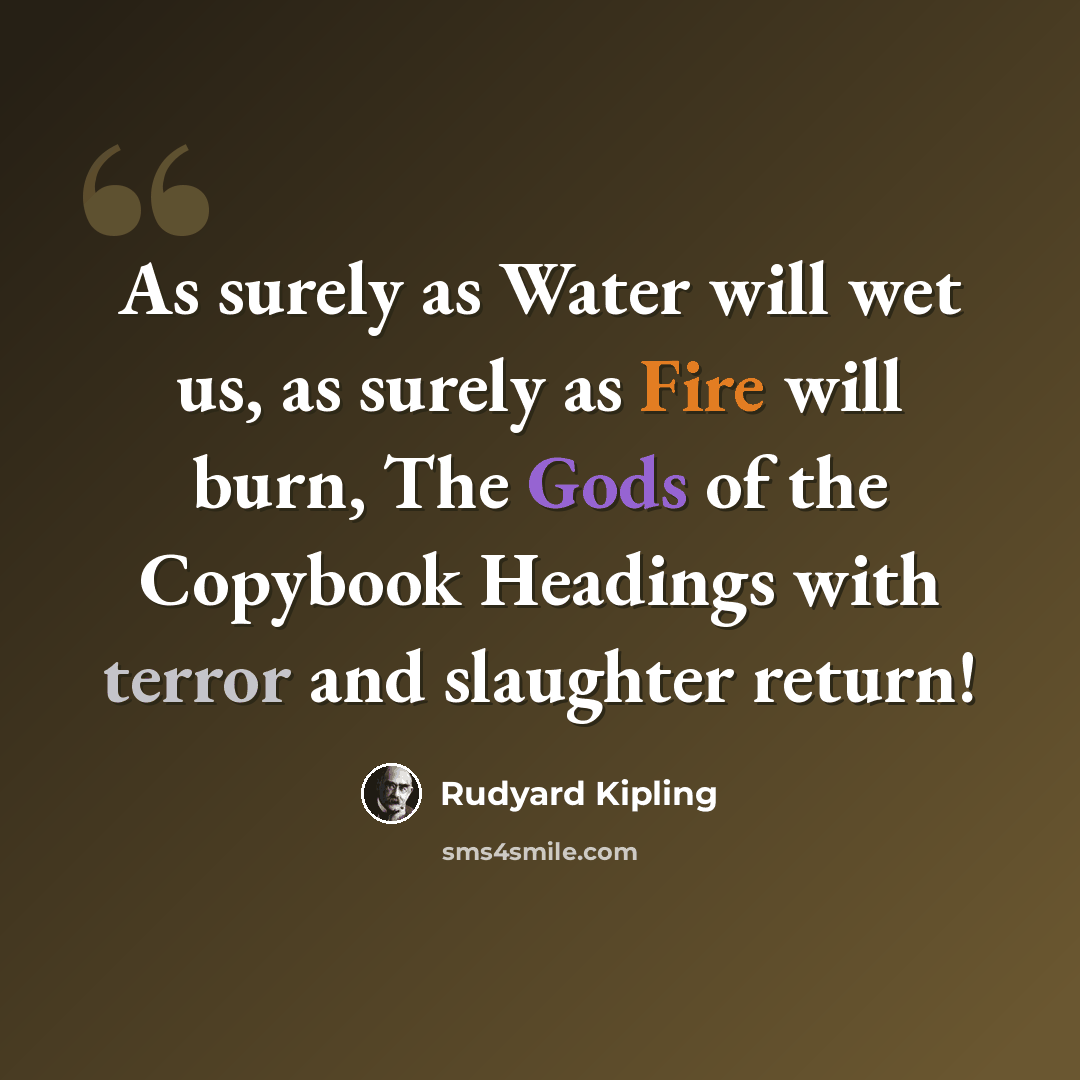 “As surely as Water will wet us, as surely as Fire will burn, The Gods of the Copybook Headings with terror and slaughter return!” quote by Rudyard Kipling