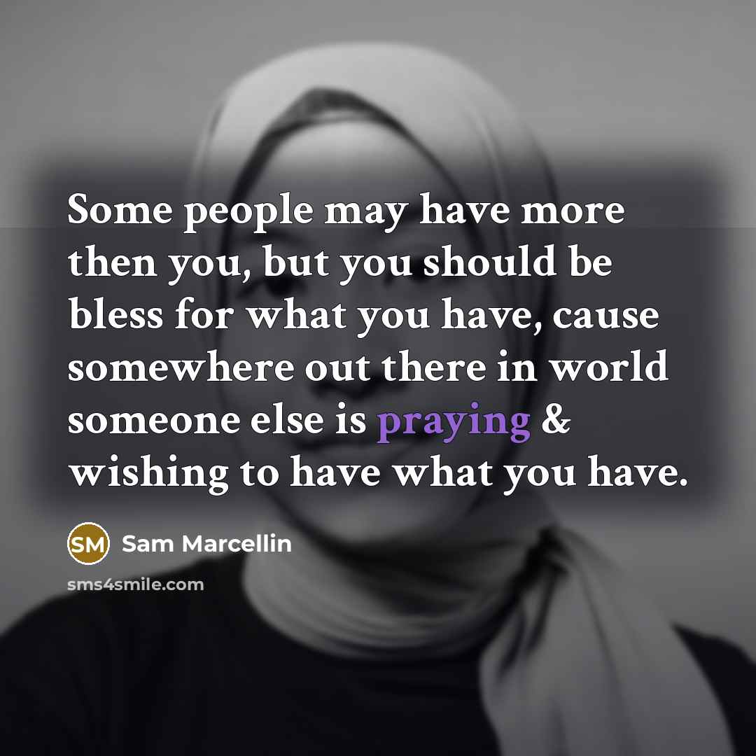 “Some people may have more then you, but you should be bless for what you have, cause somewhere out there in world someone else is praying & wishing to have what you have.” quote by Sam Marcellin