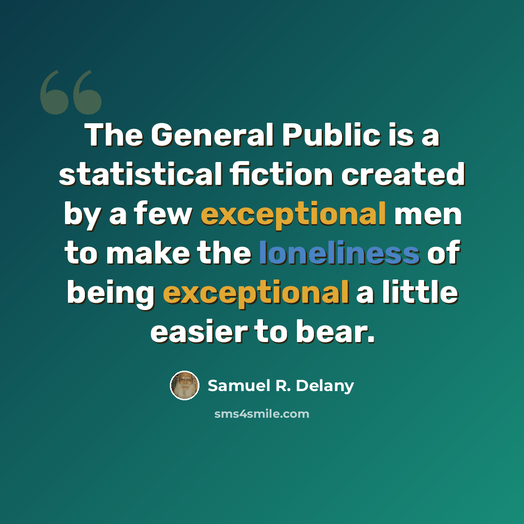 “The General Public is a statistical fiction created by a few exceptional men to make the loneliness of being exceptional a little easier to bear.” quote by Samuel R. Delany