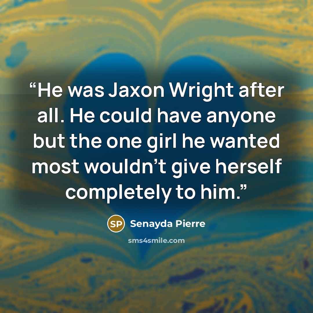 “He was Jaxon Wright after all. He could have anyone but the one girl he wanted most wouldn’t give herself completely to him.” quote by Senayda Pierre