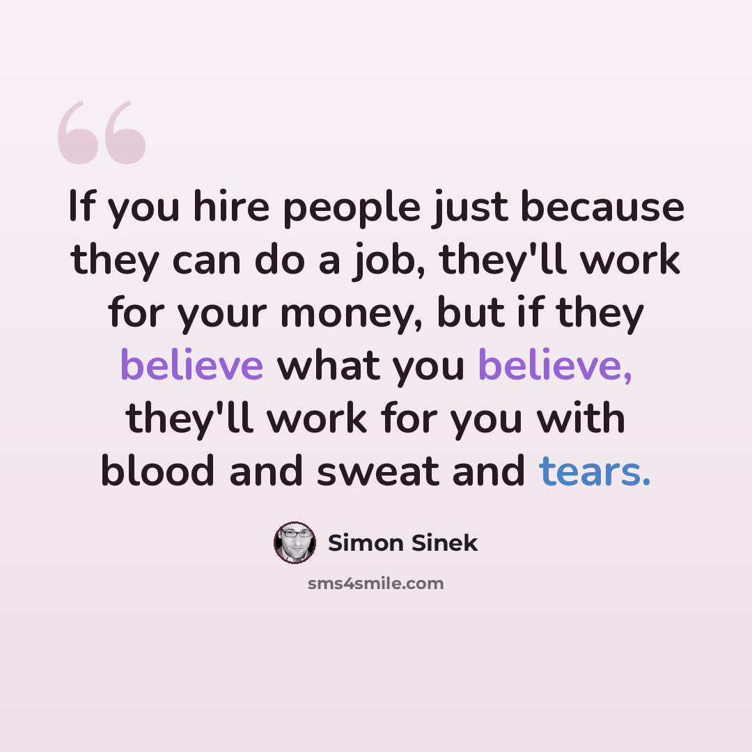 “If you hire people just because they can do a job, they'll work for your money, but if they believe what you believe, they'll work for you with blood and sweat and tears.” quote by Simon Sinek