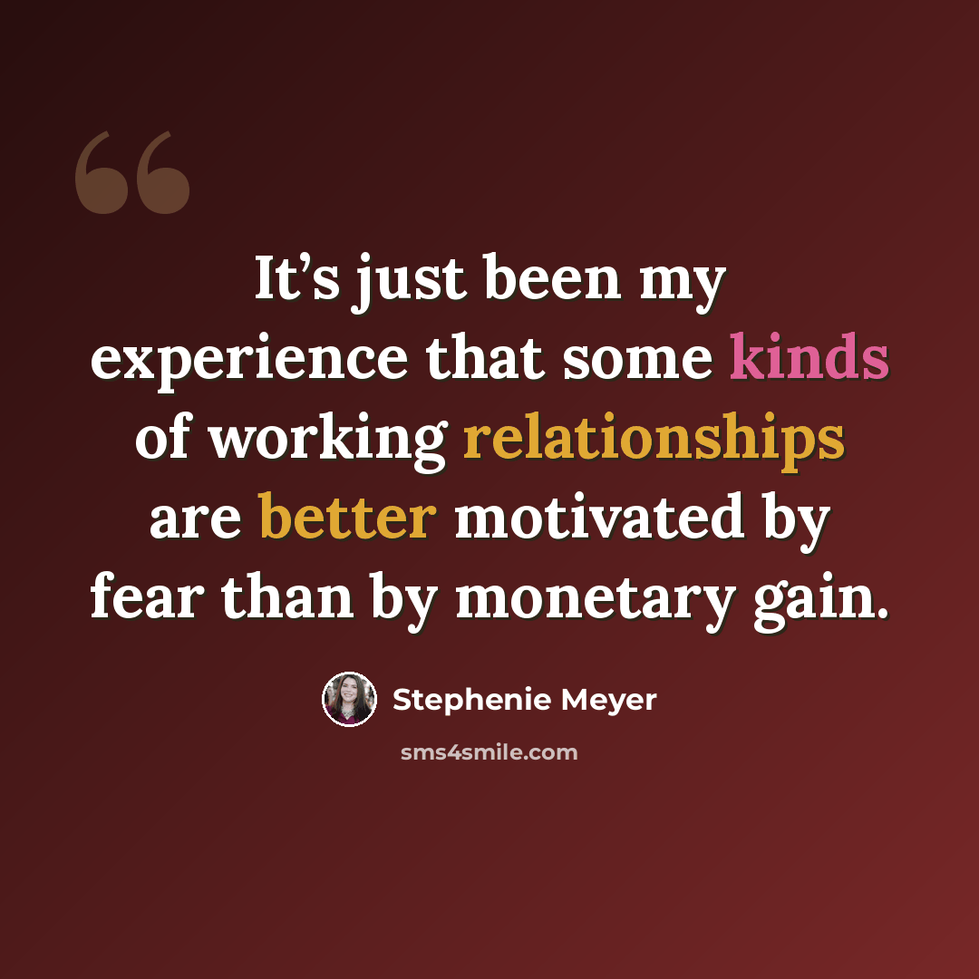 “It’s just been my experience that some kinds of working relationships are better motivated by fear than by monetary gain.” quote by Stephenie Meyer