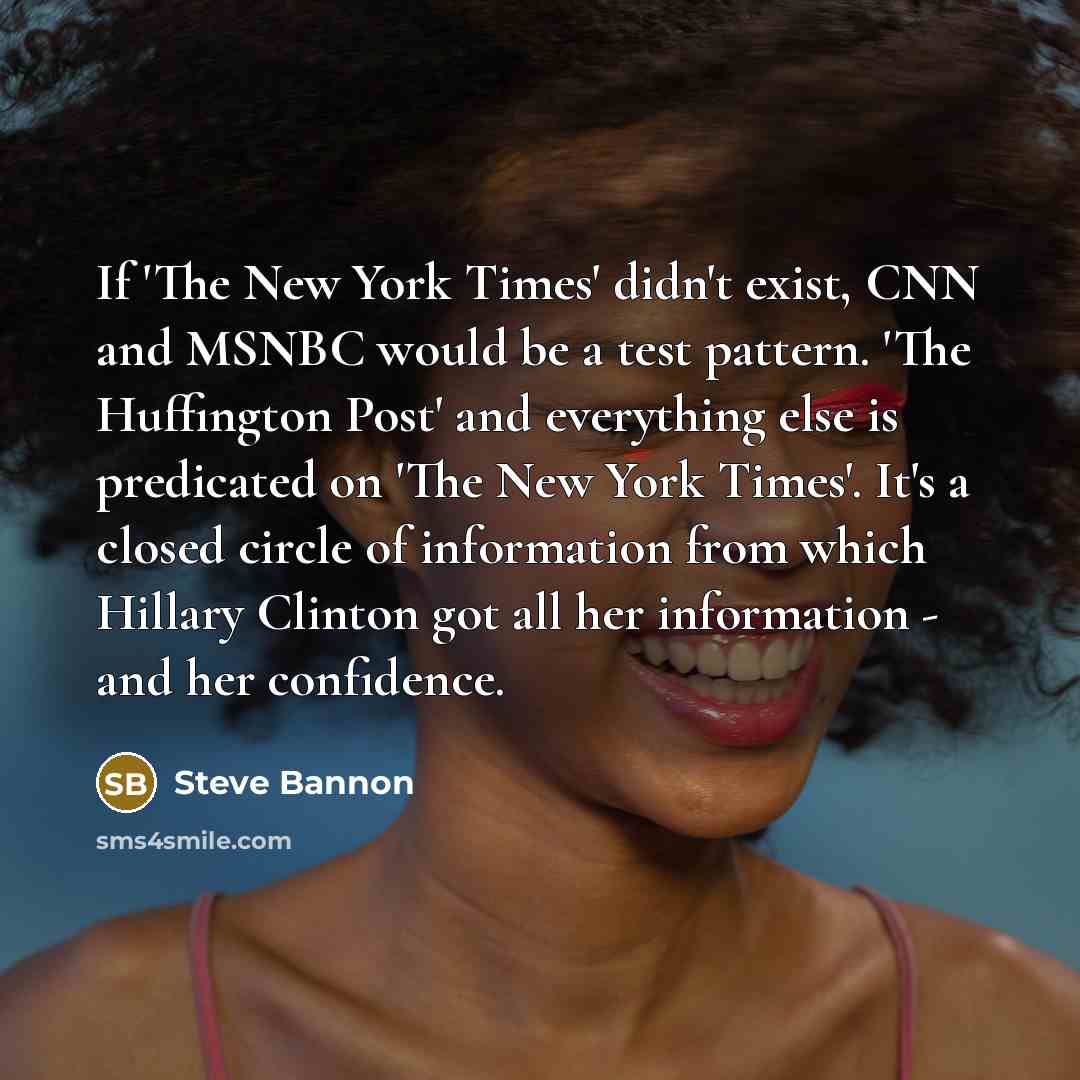 “If 'The New York Times' didn't exist, CNN and MSNBC would be a test pattern. 'The Huffington Post' and everything else is predicated on 'The New York Times'. It's a closed circle of information from which Hillary Clinton got all her information - and her confidence.” quote by Steve Bannon
