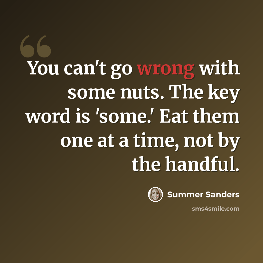 “You can't go wrong with some nuts. The key word is 'some.' Eat them one at a time, not by the handful.” quote by Summer Sanders
