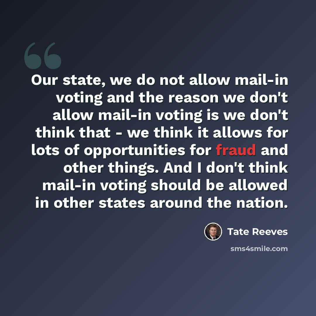 “Our state, we do not allow mail-in voting and the reason we don't allow mail-in voting is we don't think that - we think it allows for lots of opportunities for fraud and other things. And I don't think mail-in voting should be allowed in other states around the nation.” quote by Tate Reeves