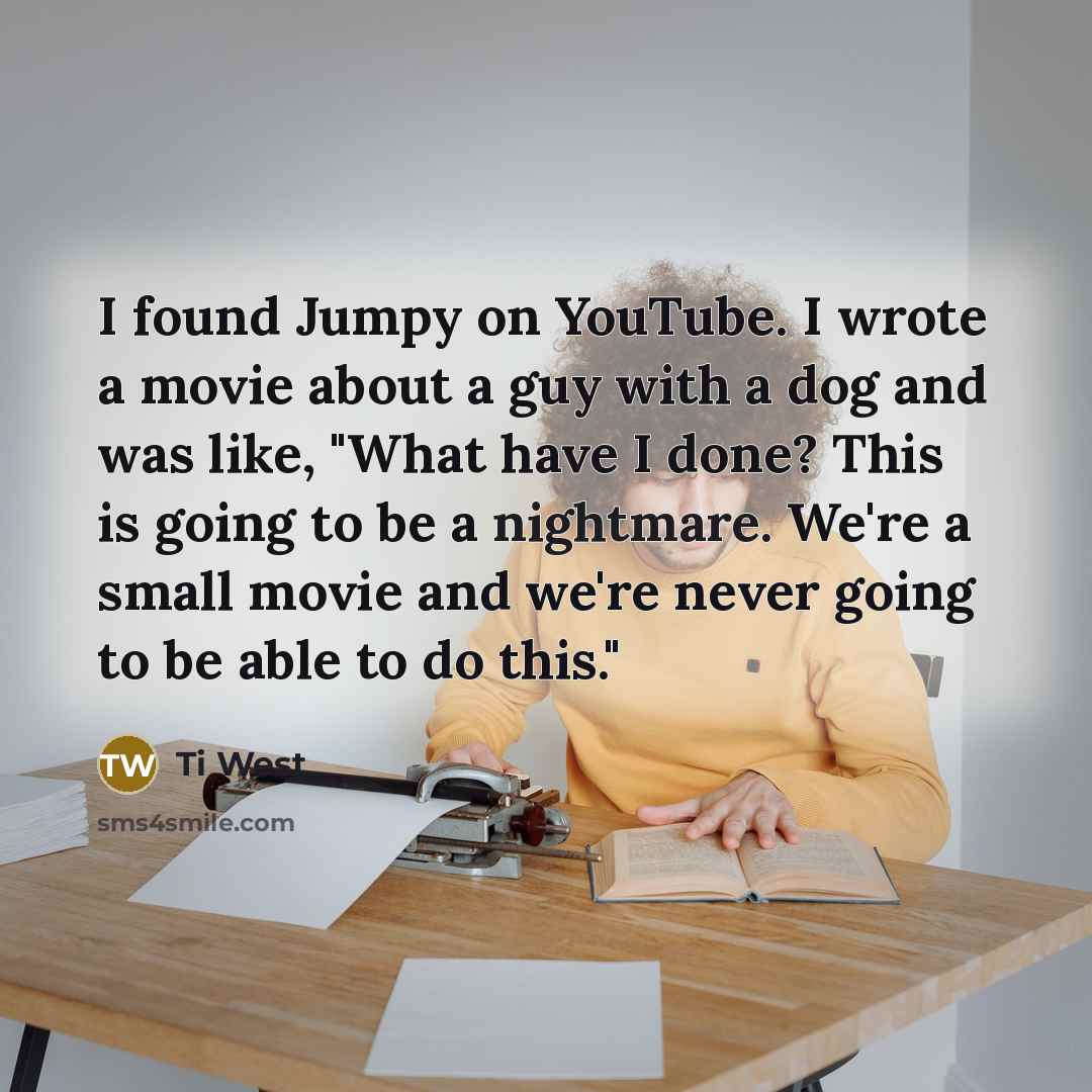 “I found Jumpy on YouTube. I wrote a movie about a guy with a dog and was like, "What have I done? This is going to be a nightmare. We're a small movie and we're never going to be able to do this."” quote by Ti West