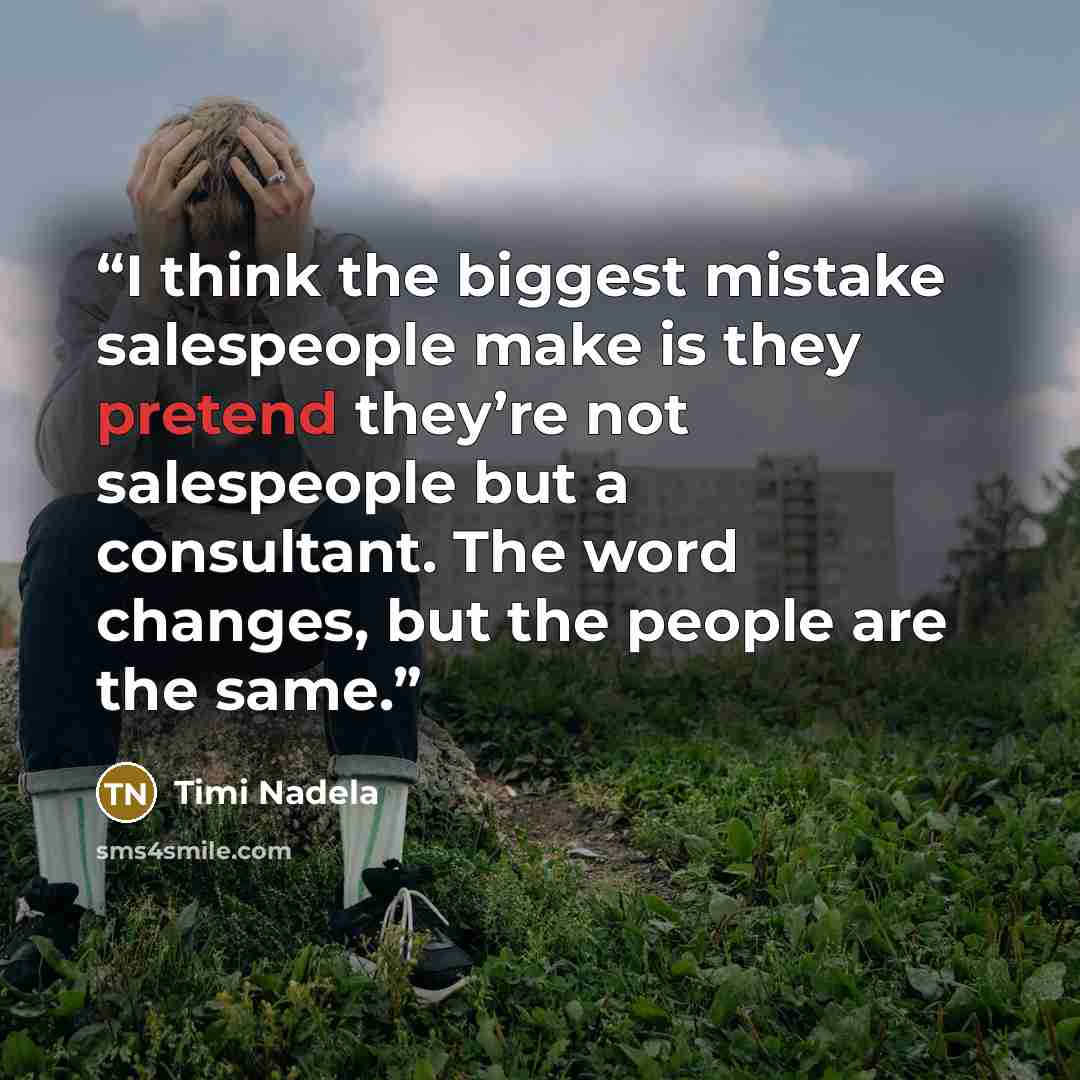 “I think the biggest mistake salespeople make is they pretend they’re not salespeople but a consultant. The word changes, but the people are the same.” quote by Timi Nadela