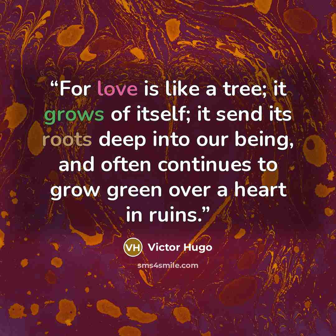 “For love is like a tree; it grows of itself; it send its roots deep into our being, and often continues to grow green over a heart in ruins.” quote by Victor Hugo