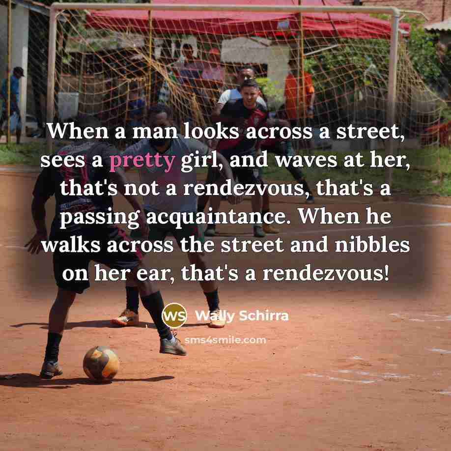 “When a man looks across a street, sees a pretty girl, and waves at her, that's not a rendezvous, that's a passing acquaintance. When he walks across the street and nibbles on her ear, that's a rendezvous!” quote by Wally Schirra