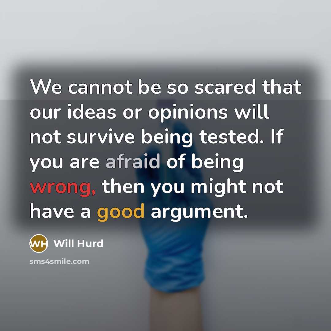 “We cannot be so scared that our ideas or opinions will not survive being tested. If you are afraid of being wrong, then you might not have a good argument.” quote by Will Hurd