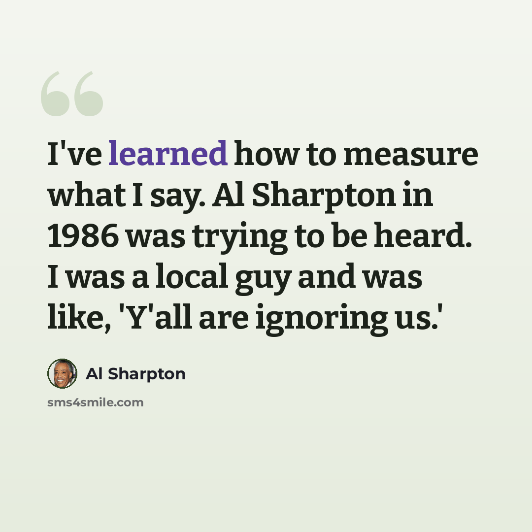 “I've learned how to measure what I say. Al Sharpton in 1986 was trying to be heard. I was a local guy and was like, 'Y'all are ignoring us.'” quote by Al Sharpton