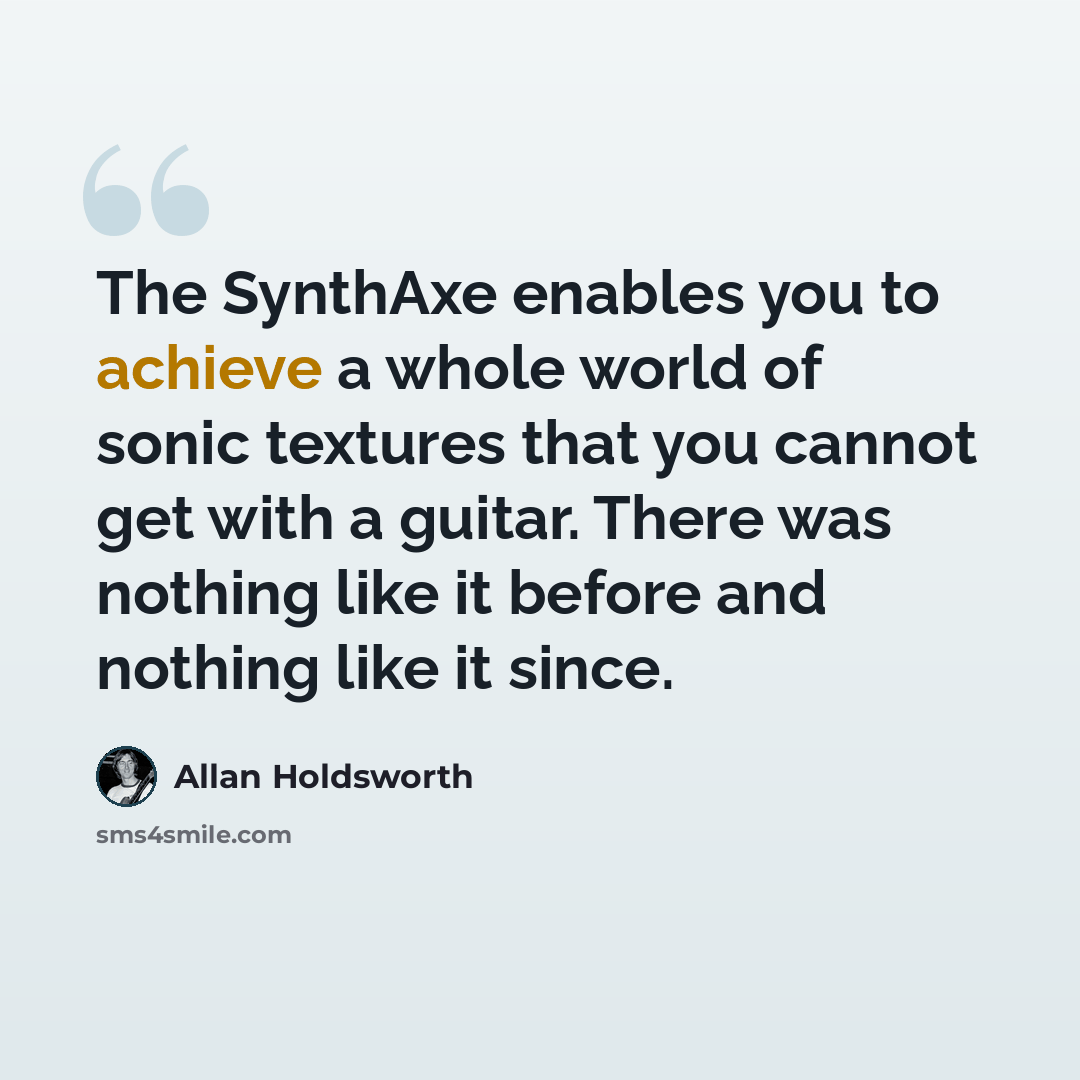 “The SynthAxe enables you to achieve a whole world of sonic textures that you cannot get with a guitar. There was nothing like it before and nothing like it since.” quote by Allan Holdsworth