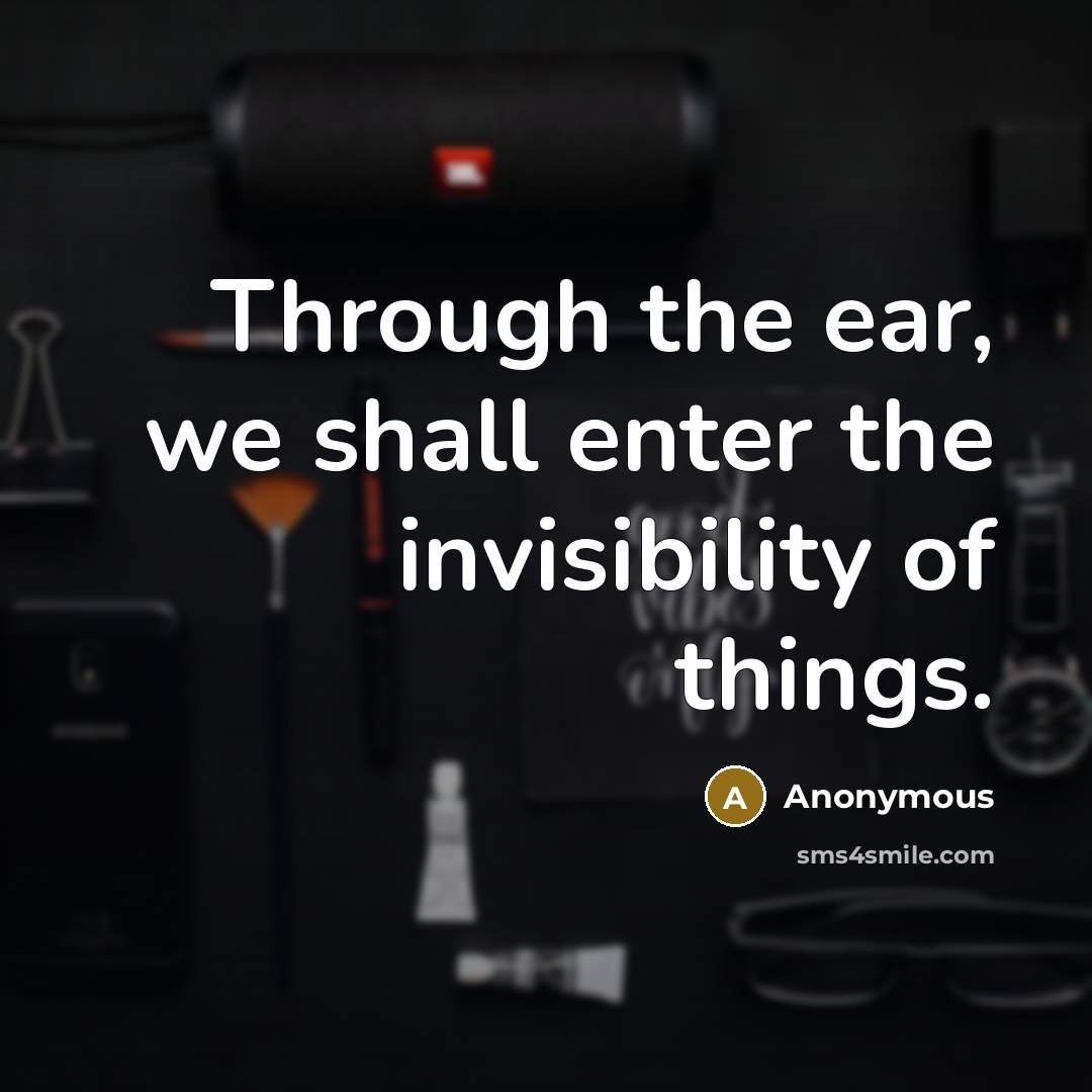 “Through the ear, we shall enter the invisibility of things.” quote by Anonymous