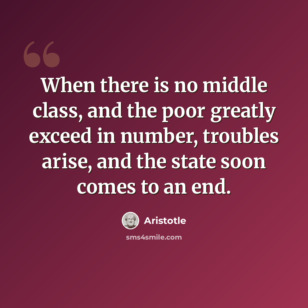 “When there is no middle class, and the poor greatly exceed in number, troubles arise, and the state soon comes to an end.” quote by Aristotle